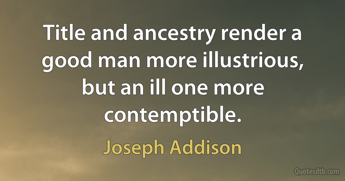 Title and ancestry render a good man more illustrious, but an ill one more contemptible. (Joseph Addison)