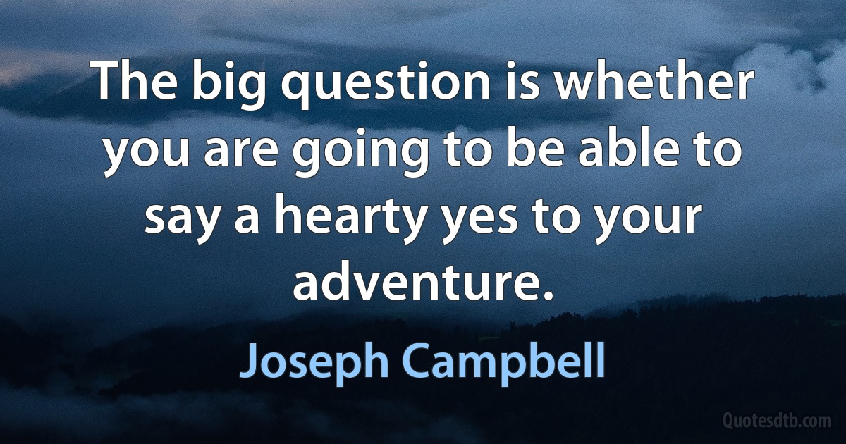 The big question is whether you are going to be able to say a hearty yes to your adventure. (Joseph Campbell)