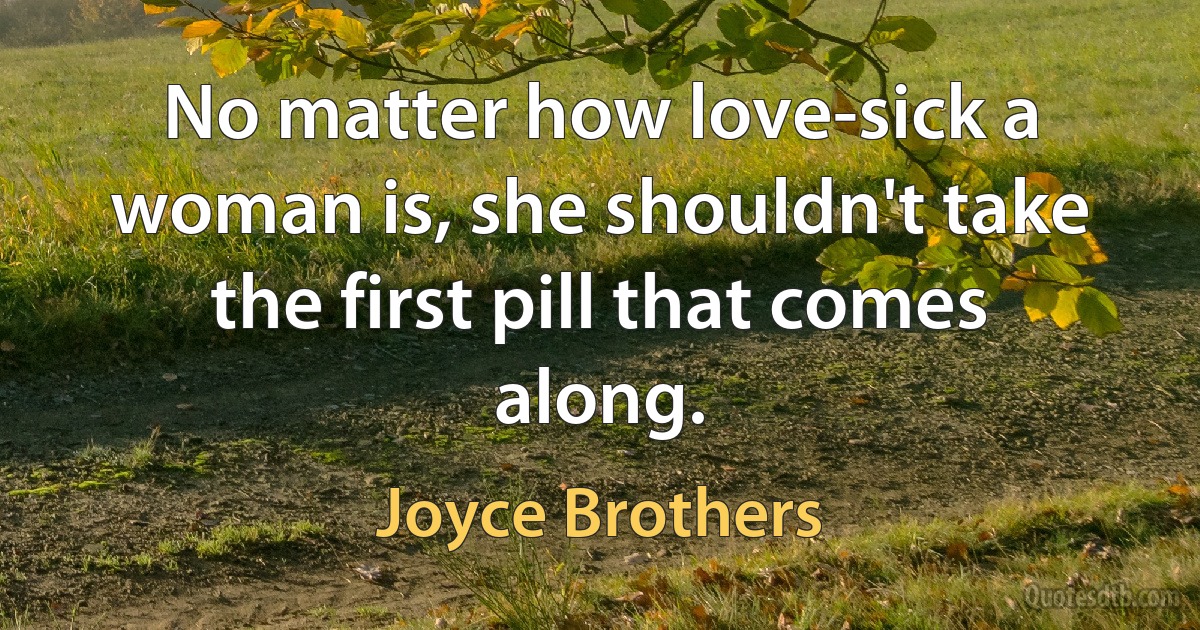 No matter how love-sick a woman is, she shouldn't take the first pill that comes along. (Joyce Brothers)