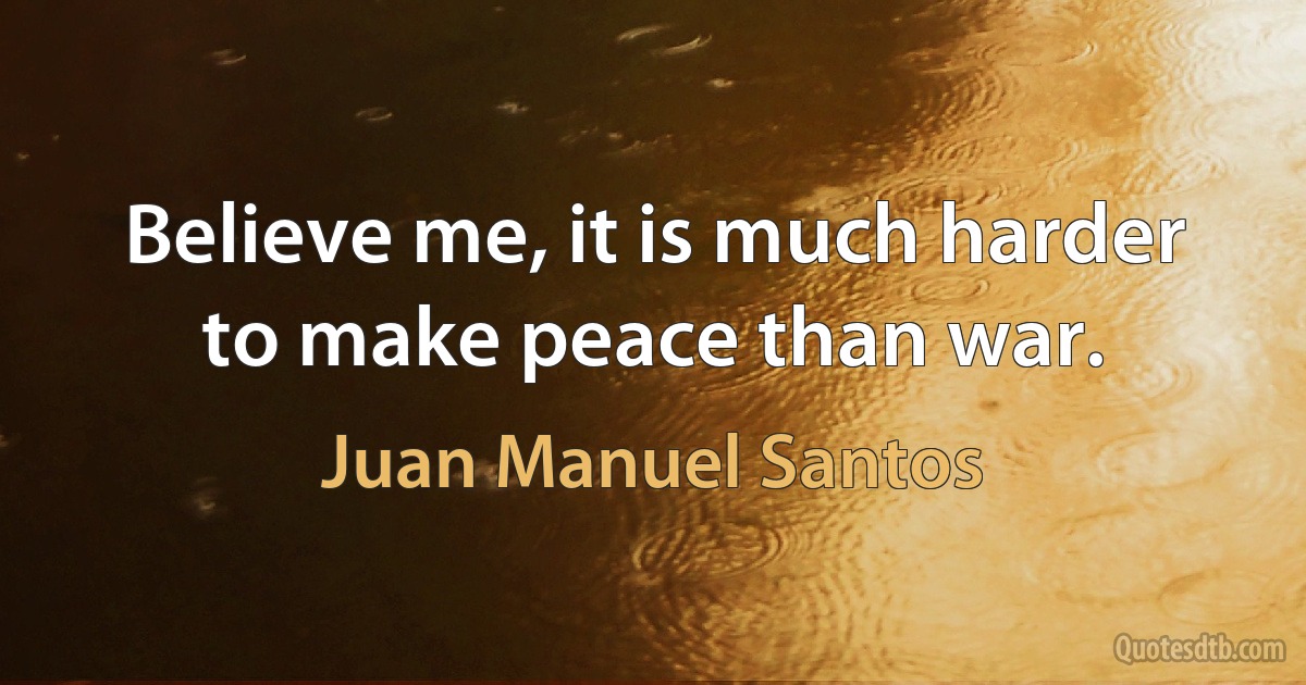 Believe me, it is much harder to make peace than war. (Juan Manuel Santos)