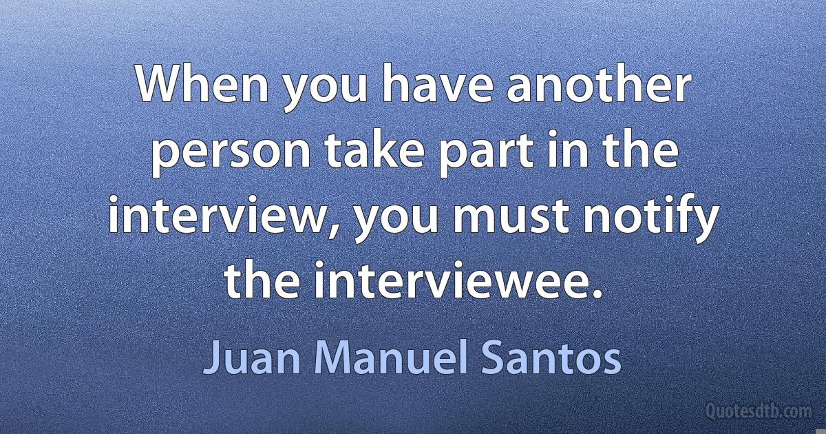 When you have another person take part in the interview, you must notify the interviewee. (Juan Manuel Santos)