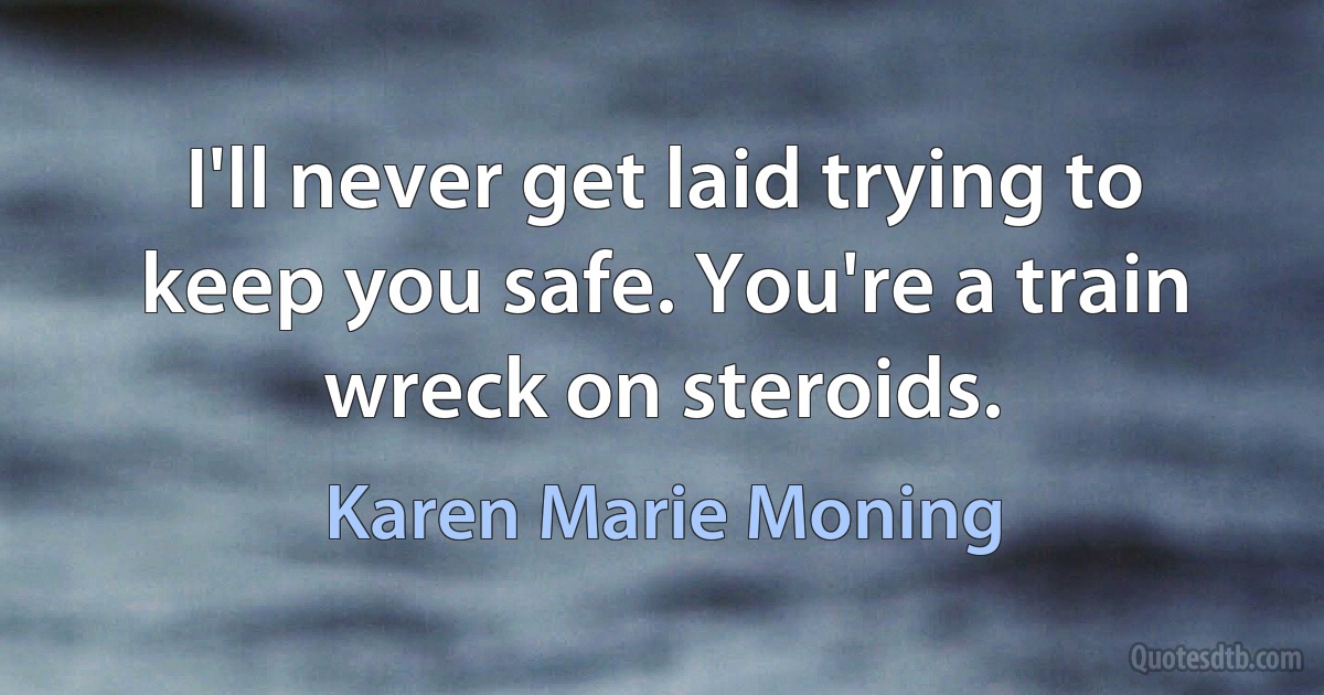 I'll never get laid trying to keep you safe. You're a train wreck on steroids. (Karen Marie Moning)