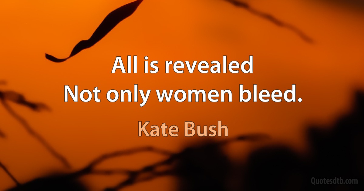 All is revealed
Not only women bleed. (Kate Bush)