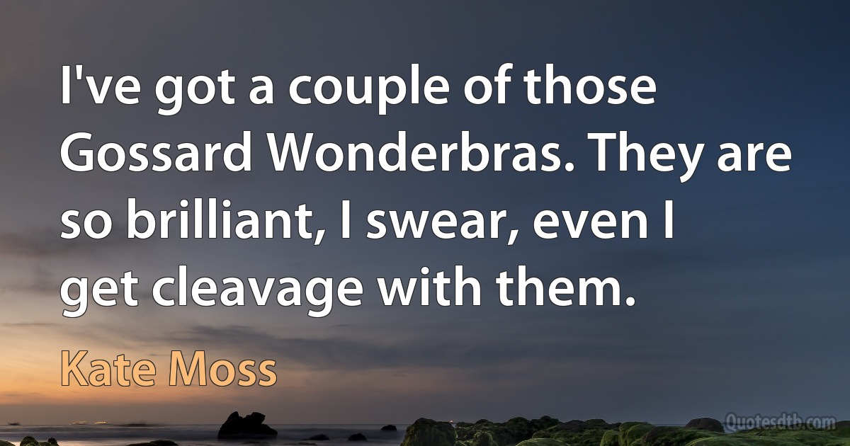 I've got a couple of those Gossard Wonderbras. They are so brilliant, I swear, even I get cleavage with them. (Kate Moss)