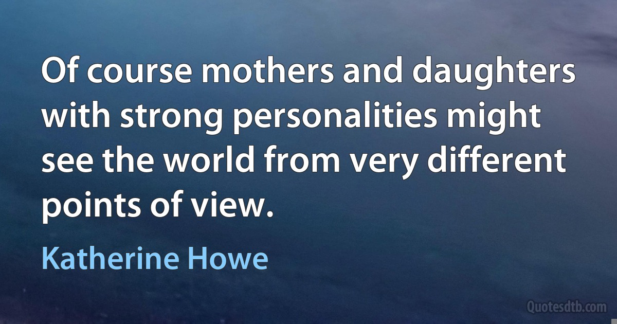 Of course mothers and daughters with strong personalities might see the world from very different points of view. (Katherine Howe)