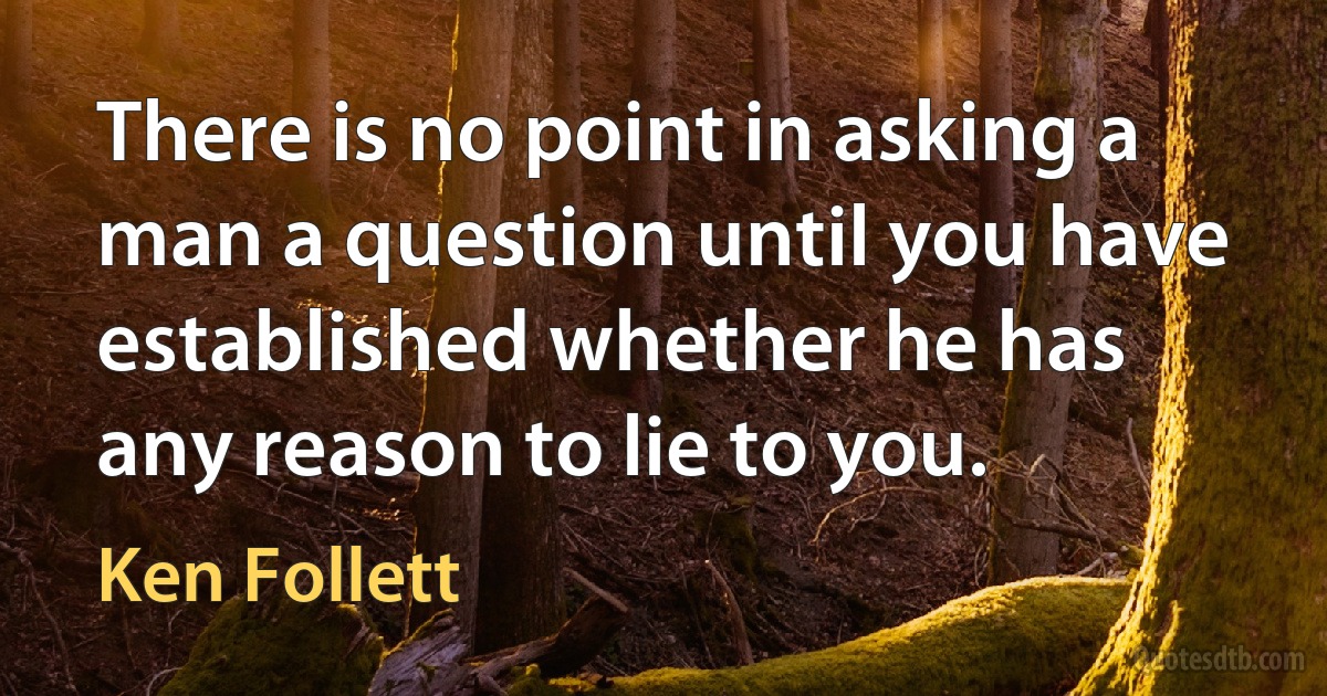 There is no point in asking a man a question until you have established whether he has any reason to lie to you. (Ken Follett)