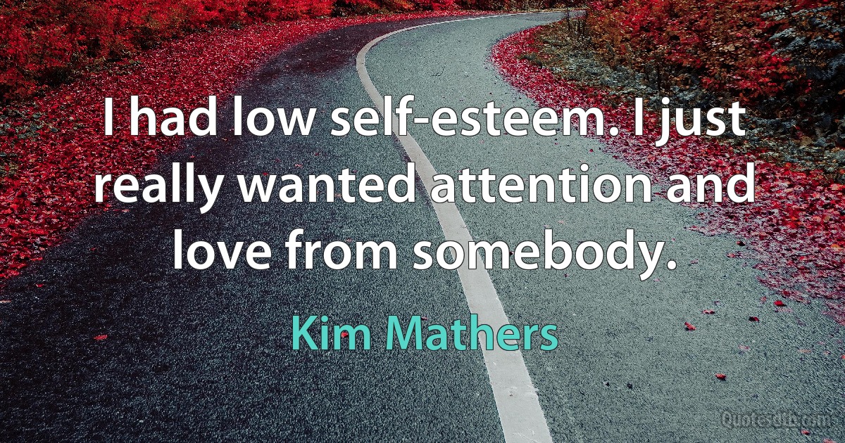 I had low self-esteem. I just really wanted attention and love from somebody. (Kim Mathers)