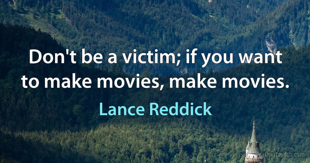 Don't be a victim; if you want to make movies, make movies. (Lance Reddick)