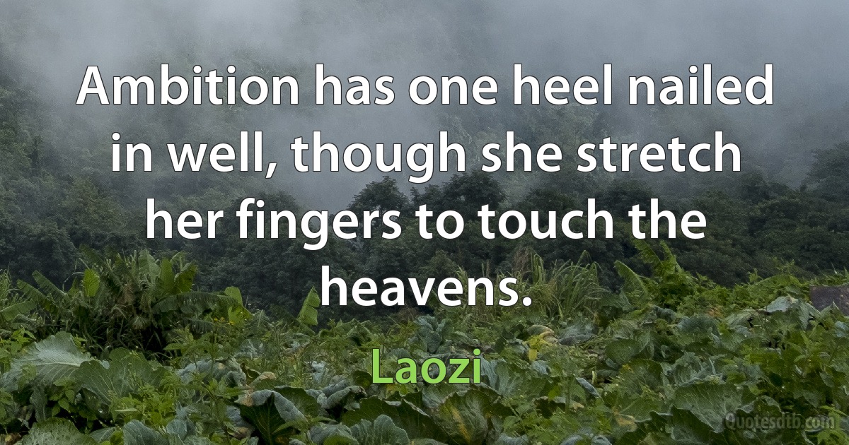 Ambition has one heel nailed in well, though she stretch her fingers to touch the heavens. (Laozi)