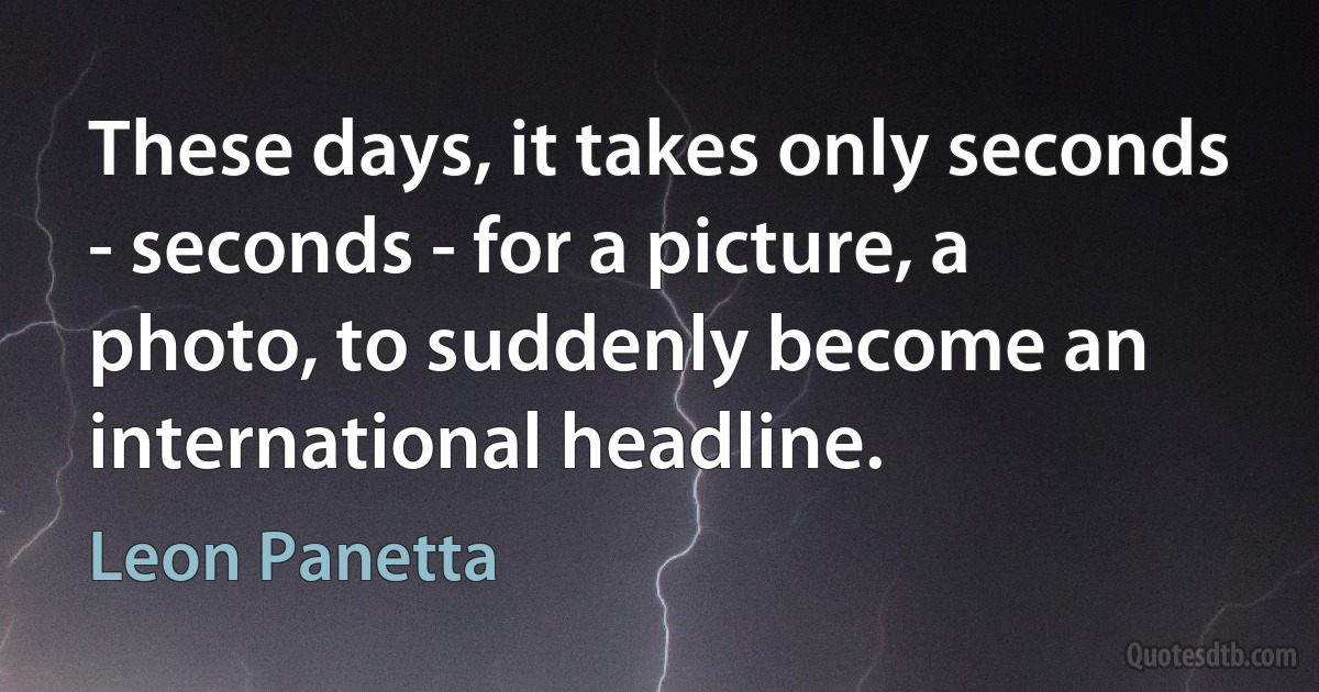 These days, it takes only seconds - seconds - for a picture, a photo, to suddenly become an international headline. (Leon Panetta)