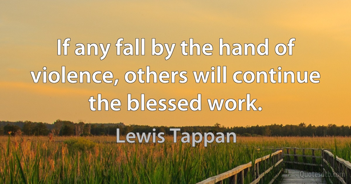 If any fall by the hand of violence, others will continue the blessed work. (Lewis Tappan)