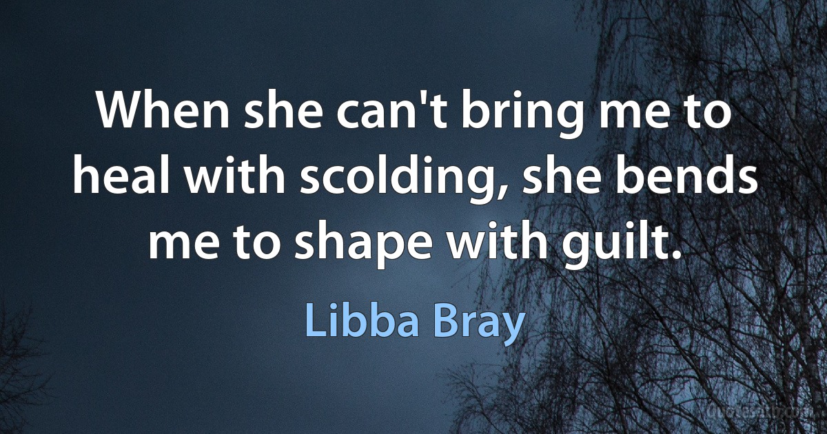 When she can't bring me to heal with scolding, she bends me to shape with guilt. (Libba Bray)