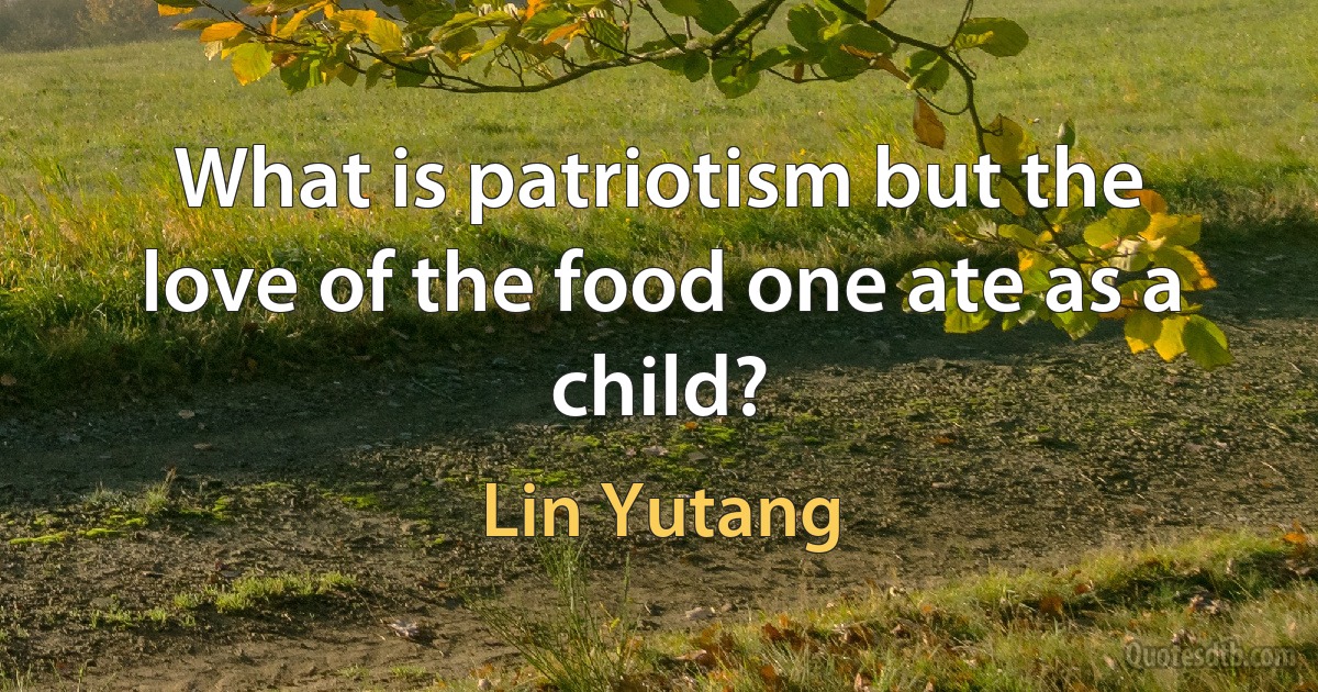 What is patriotism but the love of the food one ate as a child? (Lin Yutang)