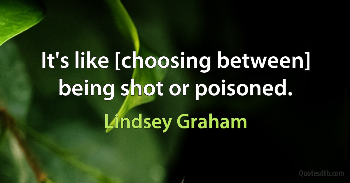 It's like [choosing between] being shot or poisoned. (Lindsey Graham)