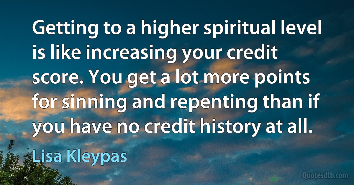 Getting to a higher spiritual level is like increasing your credit score. You get a lot more points for sinning and repenting than if you have no credit history at all. (Lisa Kleypas)