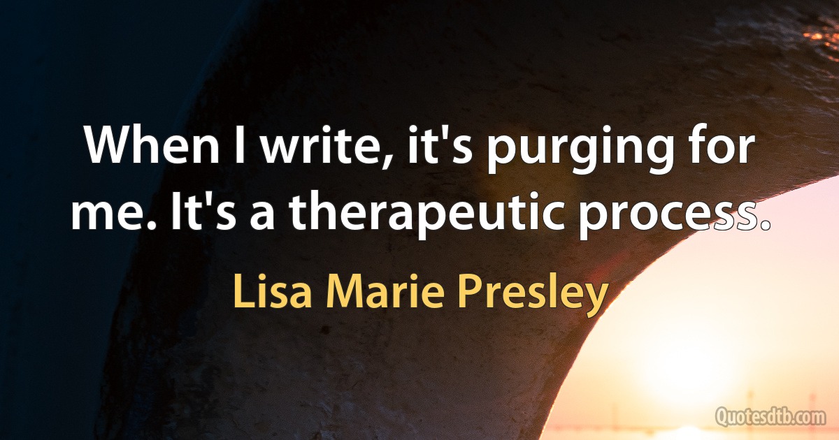 When I write, it's purging for me. It's a therapeutic process. (Lisa Marie Presley)