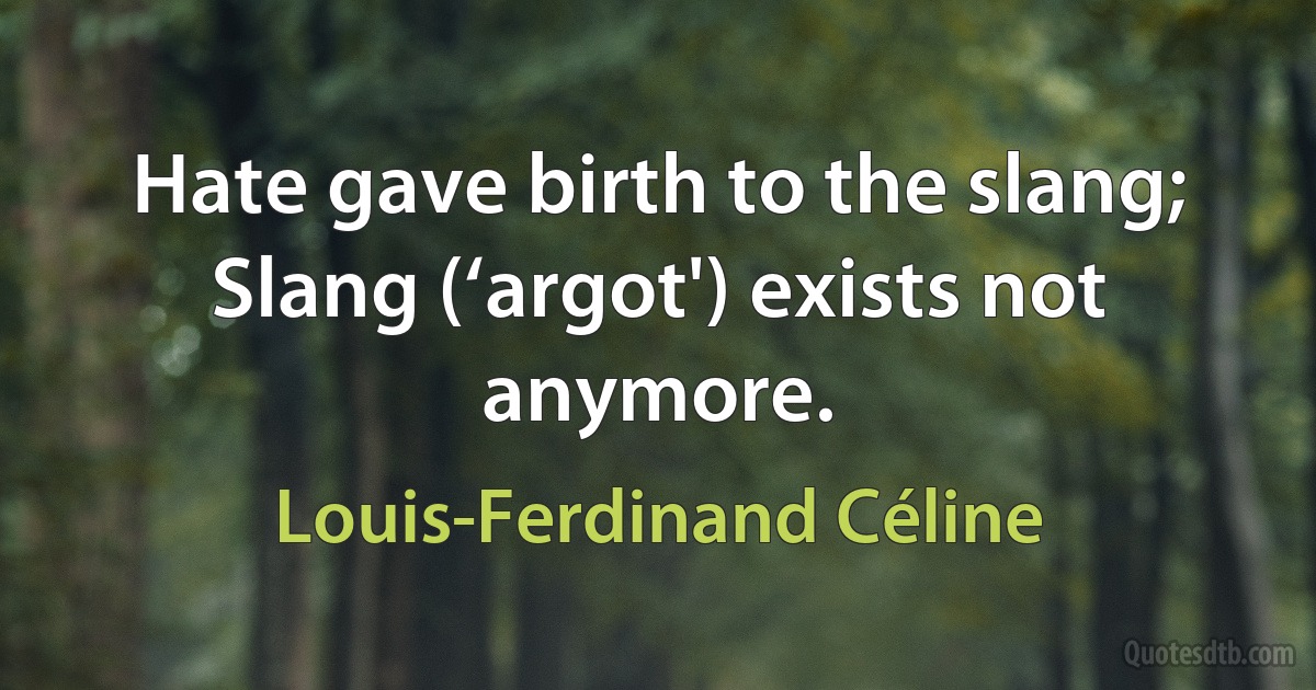 Hate gave birth to the slang; Slang (‘argot') exists not anymore. (Louis-Ferdinand Céline)