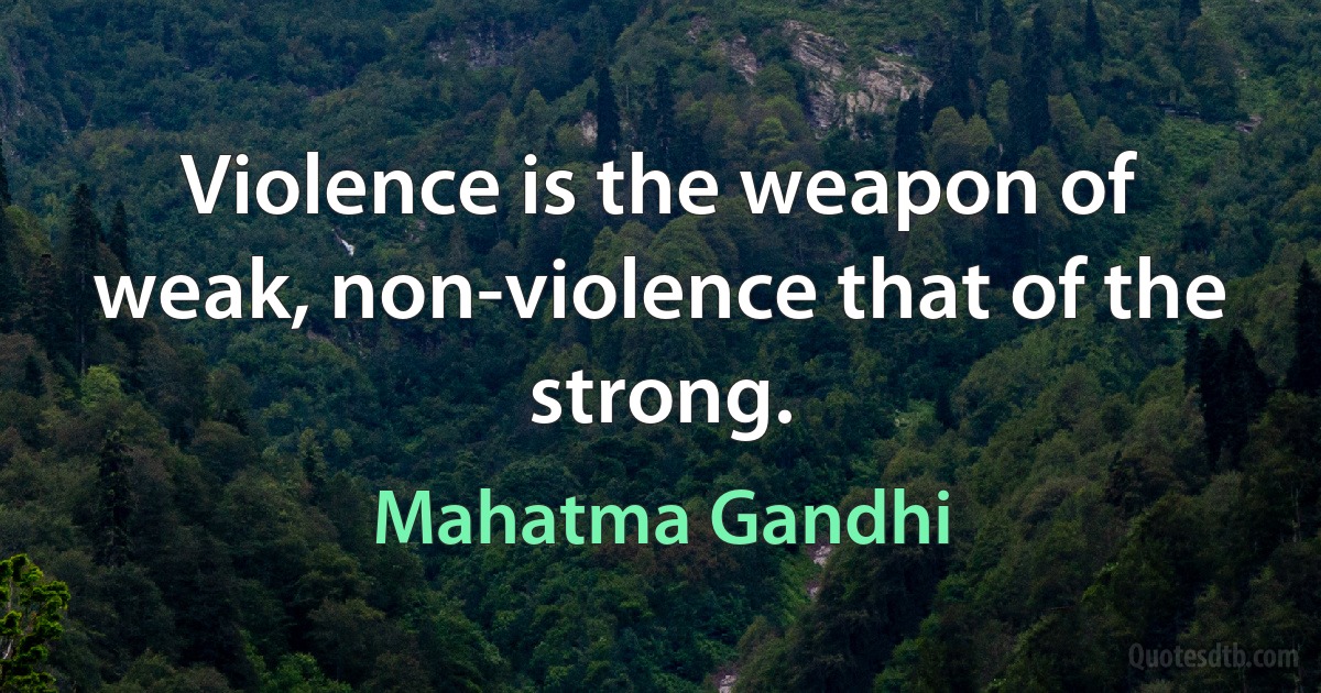 Violence is the weapon of weak, non-violence that of the strong. (Mahatma Gandhi)