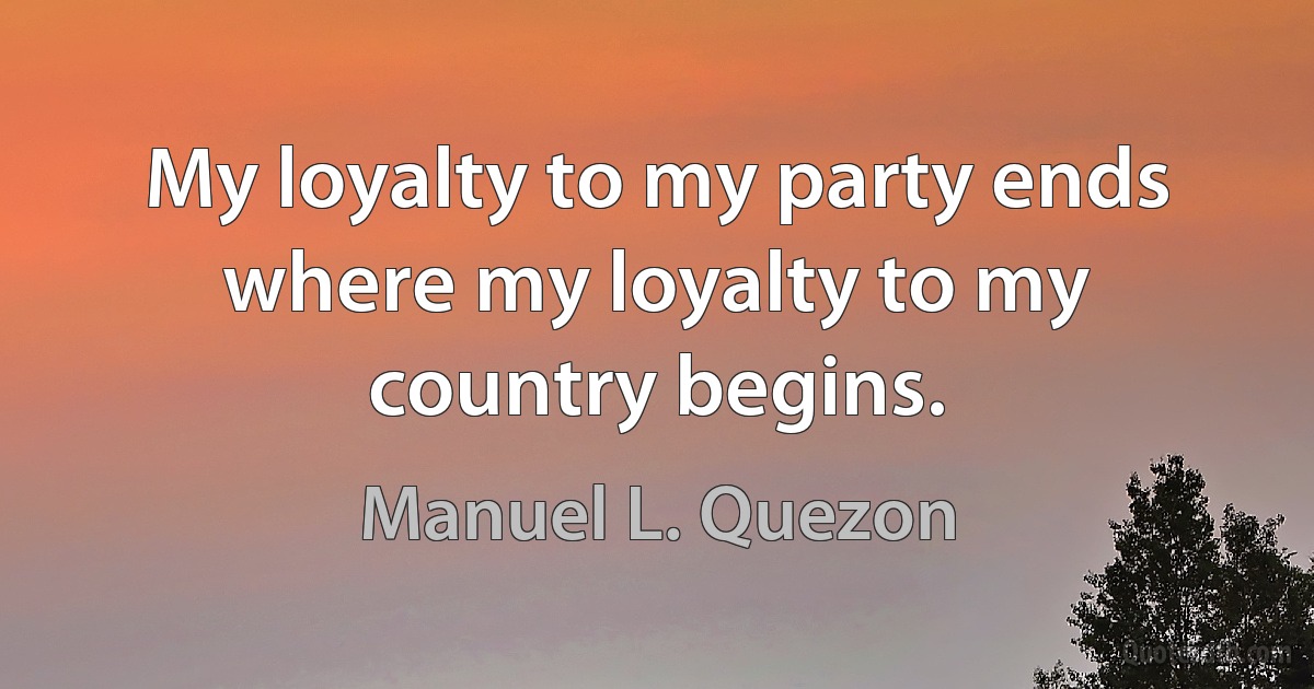 My loyalty to my party ends where my loyalty to my country begins. (Manuel L. Quezon)