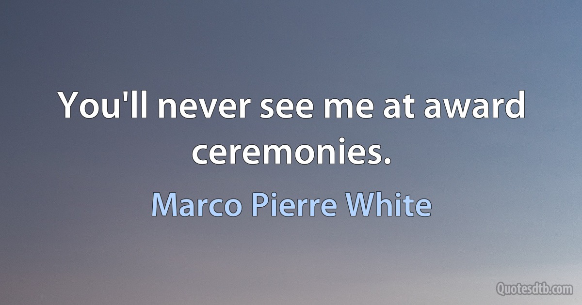 You'll never see me at award ceremonies. (Marco Pierre White)