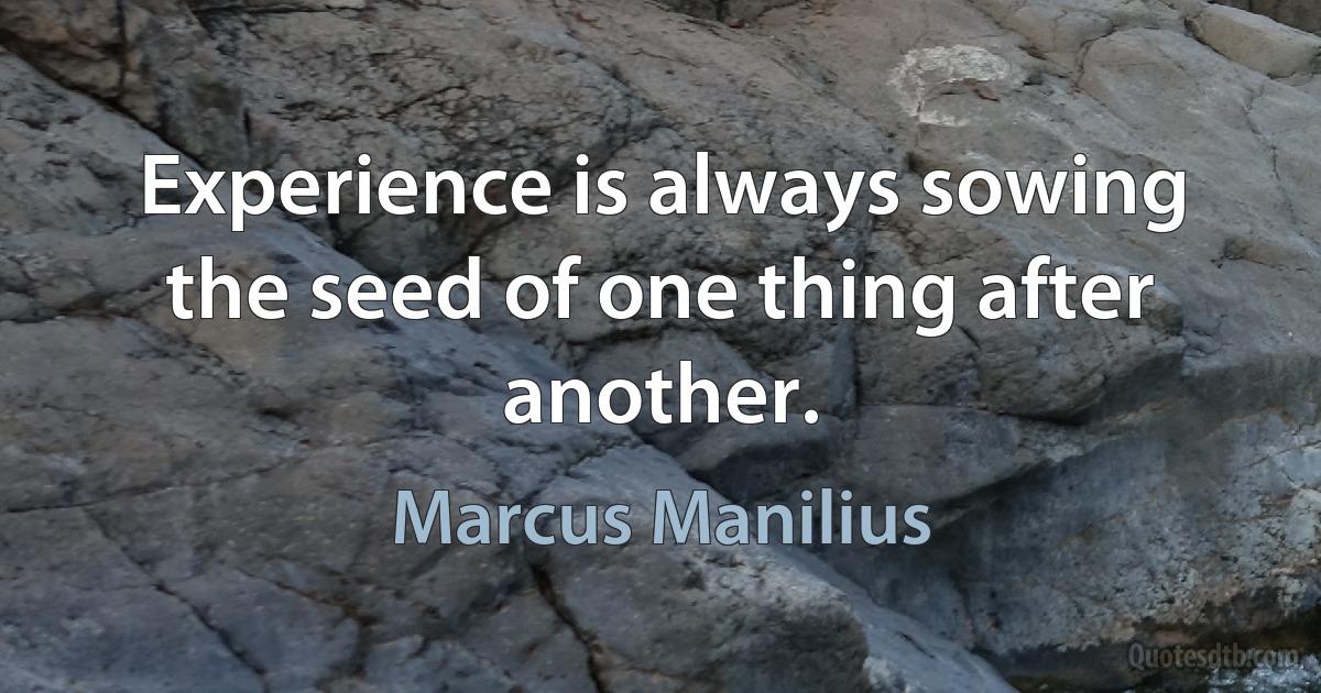 Experience is always sowing the seed of one thing after another. (Marcus Manilius)