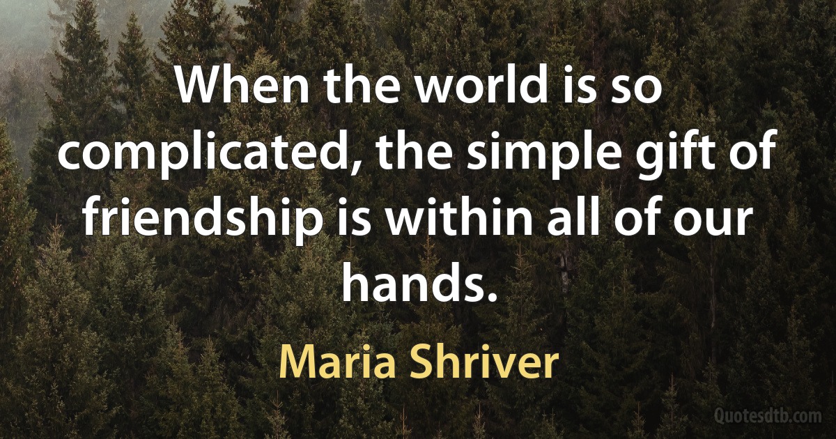 When the world is so complicated, the simple gift of friendship is within all of our hands. (Maria Shriver)