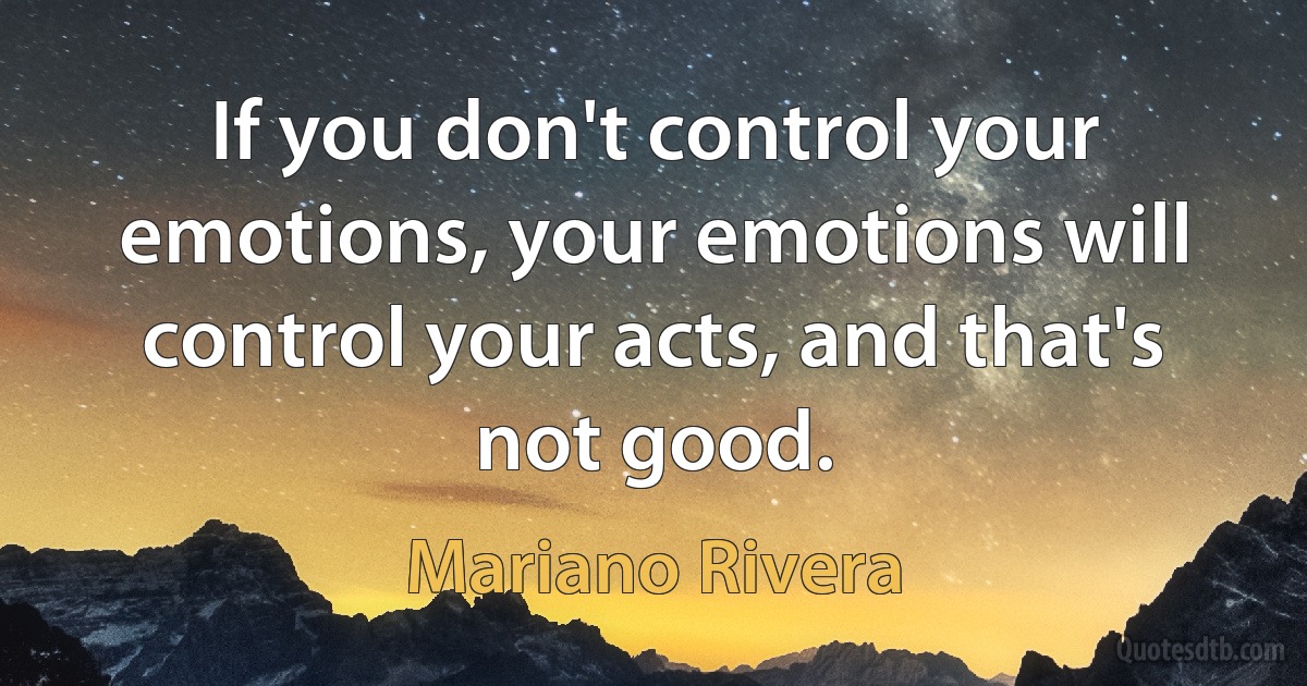 If you don't control your emotions, your emotions will control your acts, and that's not good. (Mariano Rivera)