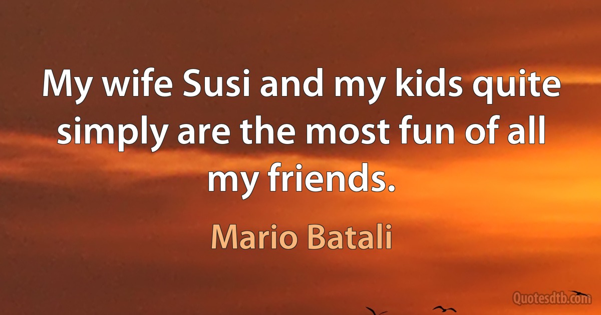 My wife Susi and my kids quite simply are the most fun of all my friends. (Mario Batali)