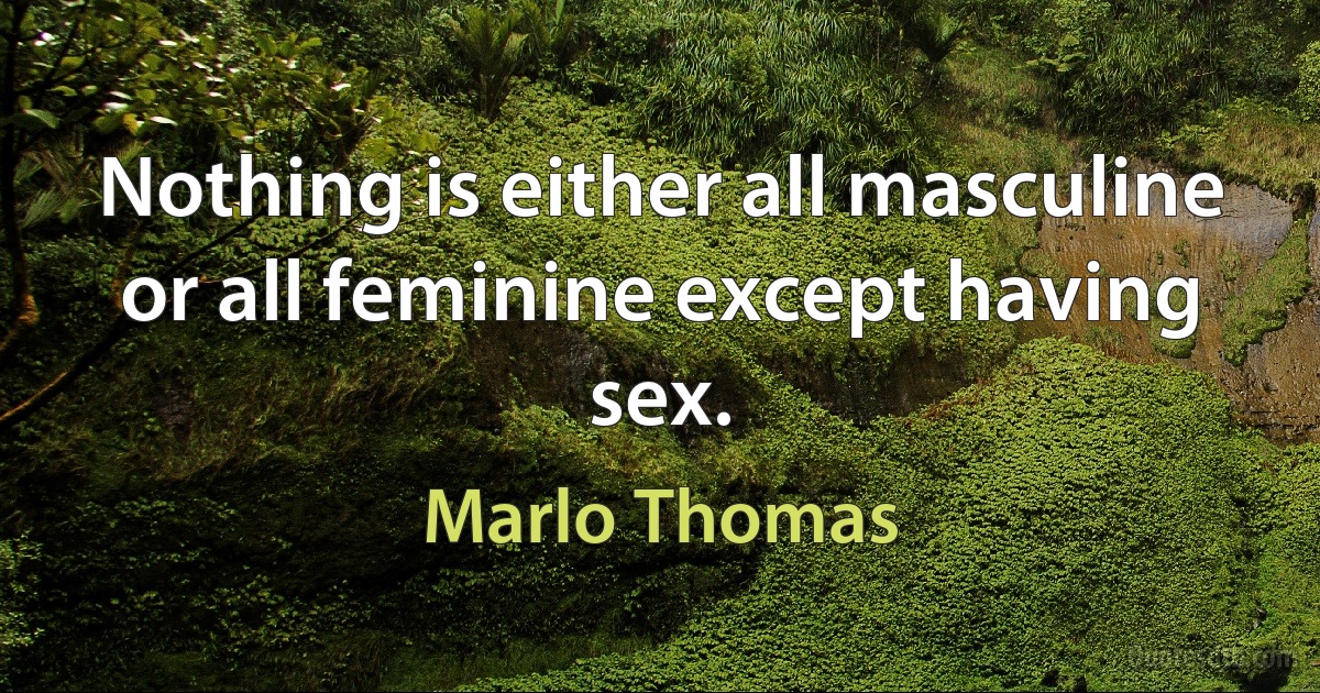 Nothing is either all masculine or all feminine except having sex. (Marlo Thomas)