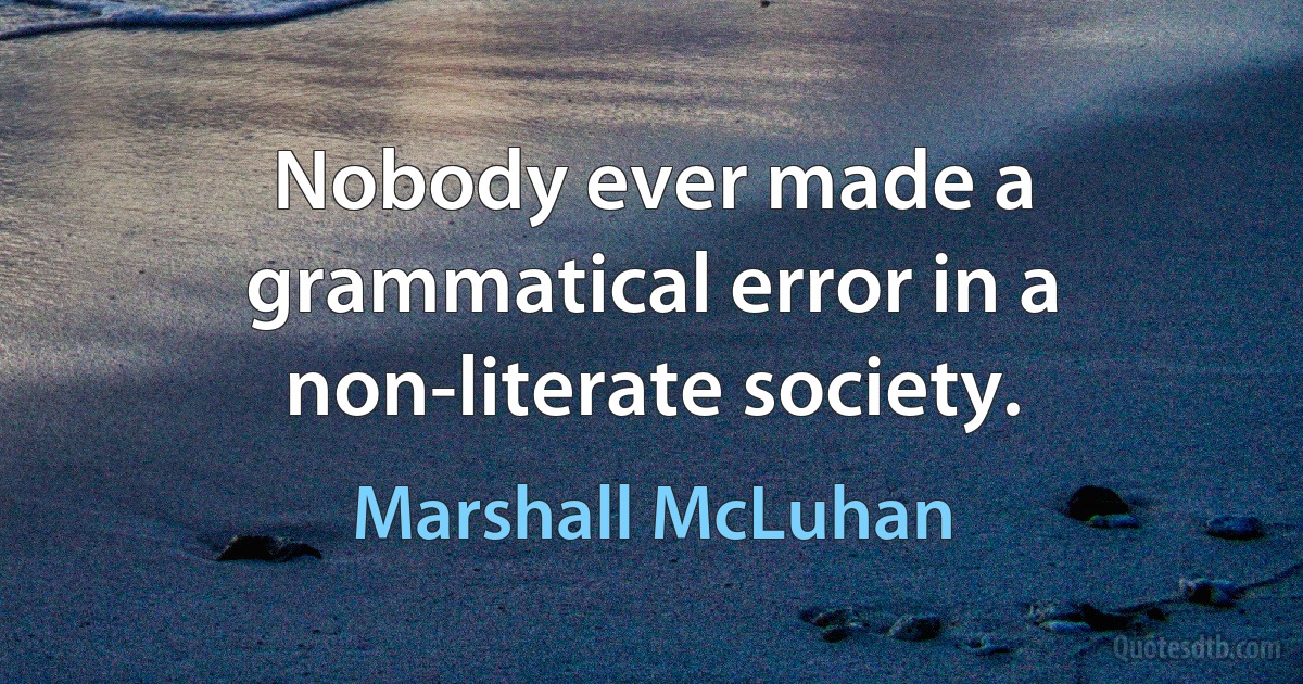 Nobody ever made a grammatical error in a non-literate society. (Marshall McLuhan)