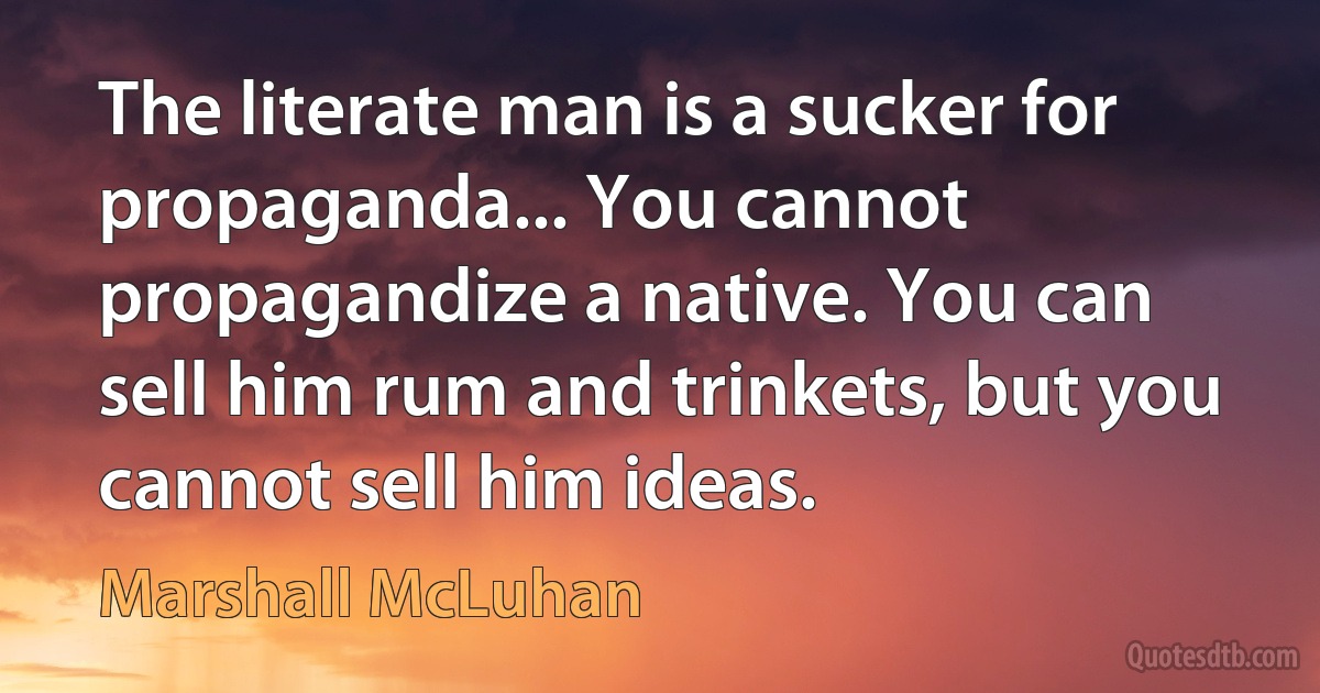 The literate man is a sucker for propaganda... You cannot propagandize a native. You can sell him rum and trinkets, but you cannot sell him ideas. (Marshall McLuhan)