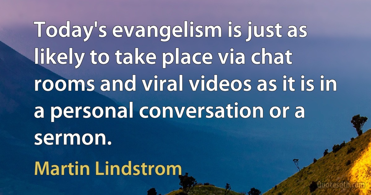 Today's evangelism is just as likely to take place via chat rooms and viral videos as it is in a personal conversation or a sermon. (Martin Lindstrom)