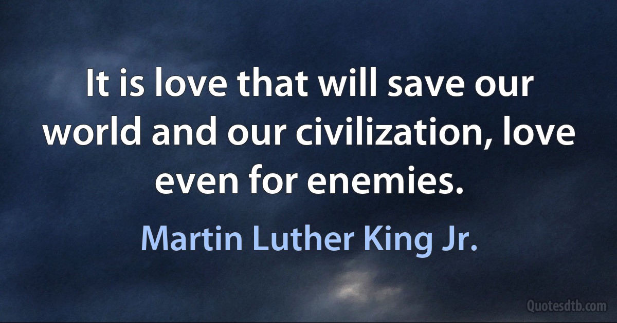 It is love that will save our world and our civilization, love even for enemies. (Martin Luther King Jr.)