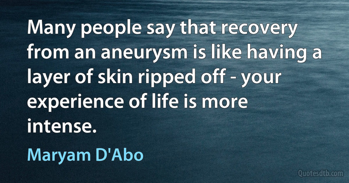 Many people say that recovery from an aneurysm is like having a layer of skin ripped off - your experience of life is more intense. (Maryam D'Abo)