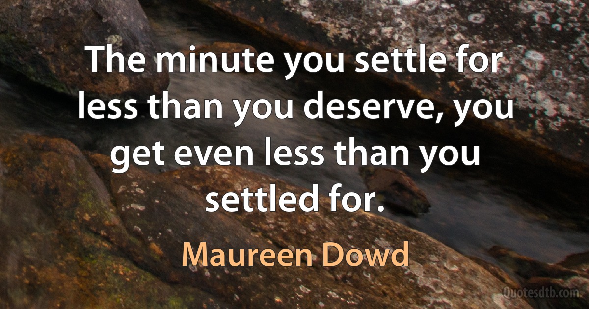 The minute you settle for less than you deserve, you get even less than you settled for. (Maureen Dowd)