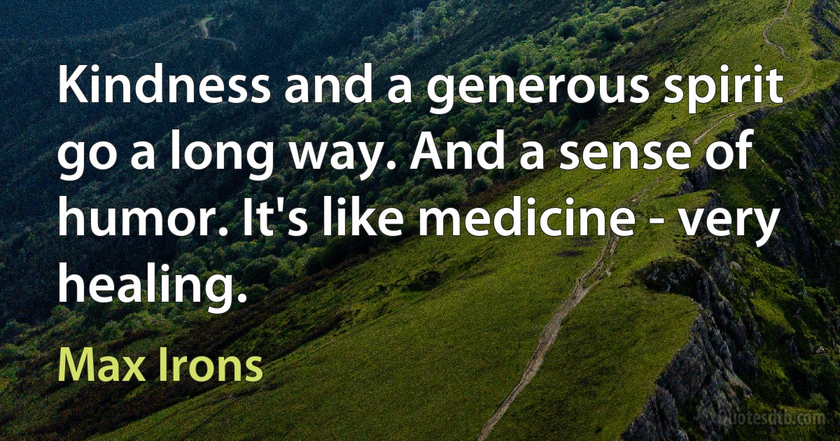 Kindness and a generous spirit go a long way. And a sense of humor. It's like medicine - very healing. (Max Irons)