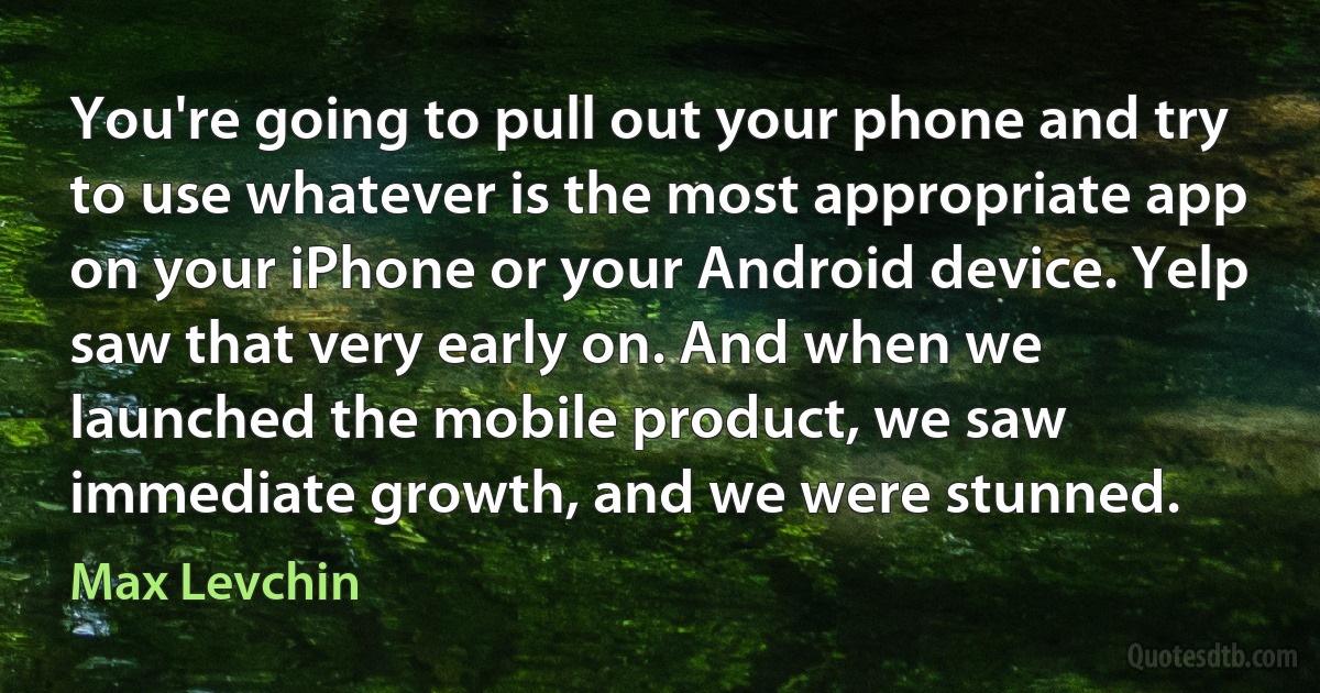 You're going to pull out your phone and try to use whatever is the most appropriate app on your iPhone or your Android device. Yelp saw that very early on. And when we launched the mobile product, we saw immediate growth, and we were stunned. (Max Levchin)