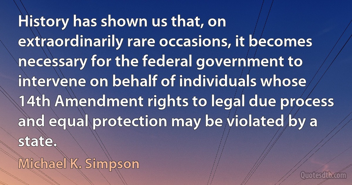 History has shown us that, on extraordinarily rare occasions, it becomes necessary for the federal government to intervene on behalf of individuals whose 14th Amendment rights to legal due process and equal protection may be violated by a state. (Michael K. Simpson)