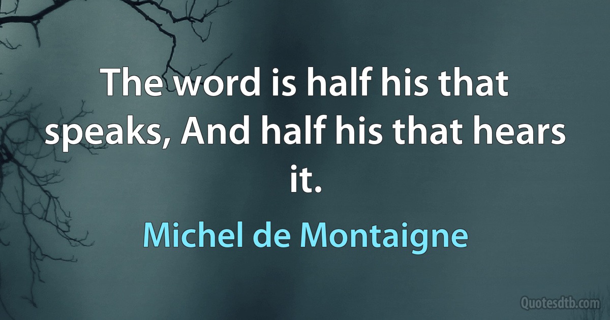 The word is half his that speaks, And half his that hears it. (Michel de Montaigne)