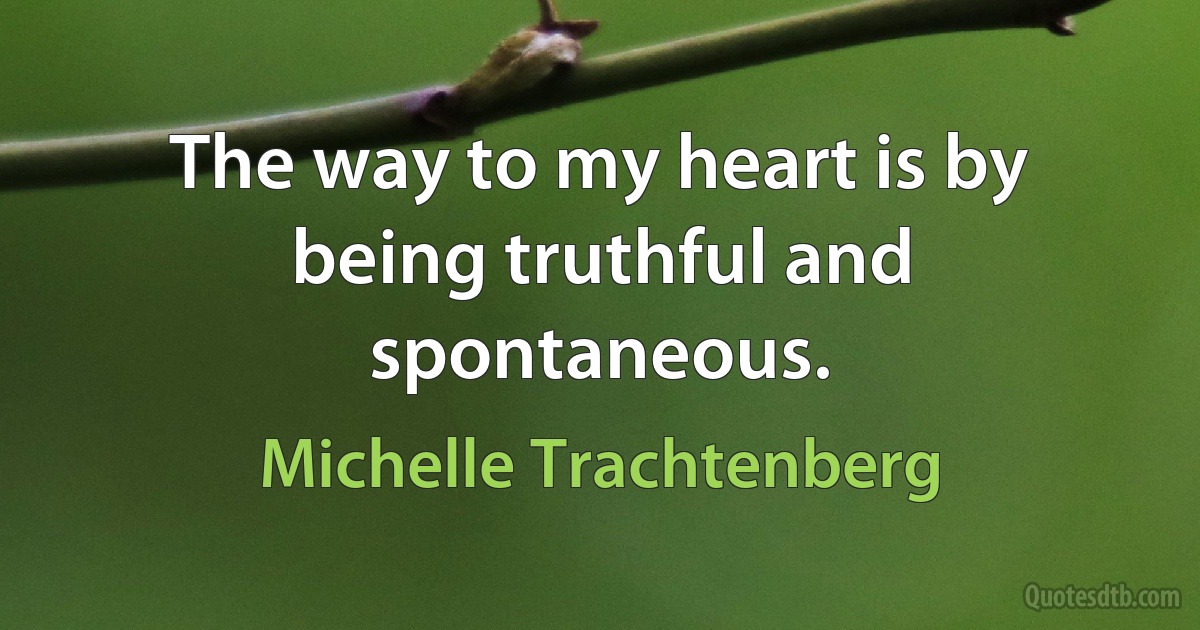 The way to my heart is by being truthful and spontaneous. (Michelle Trachtenberg)