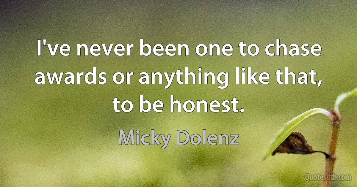 I've never been one to chase awards or anything like that, to be honest. (Micky Dolenz)