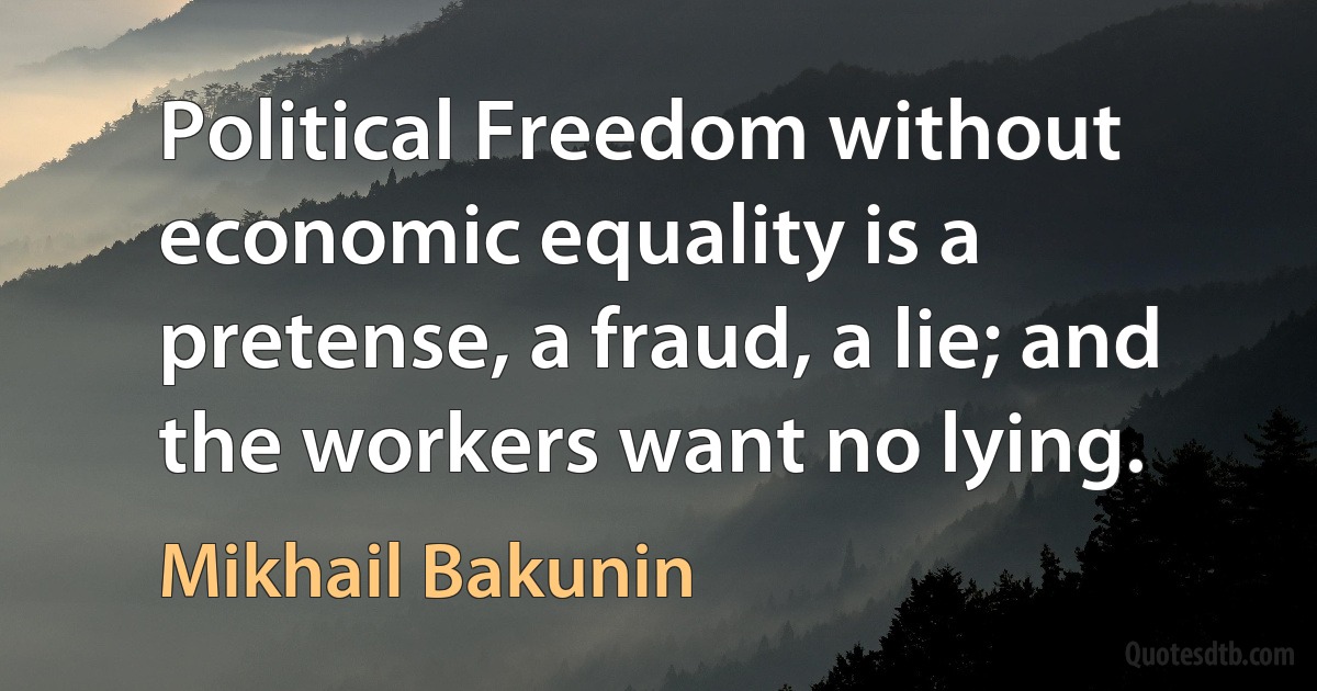 Political Freedom without economic equality is a pretense, a fraud, a lie; and the workers want no lying. (Mikhail Bakunin)