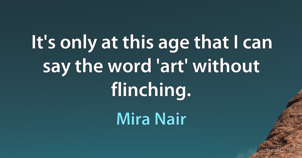 It's only at this age that I can say the word 'art' without flinching. (Mira Nair)