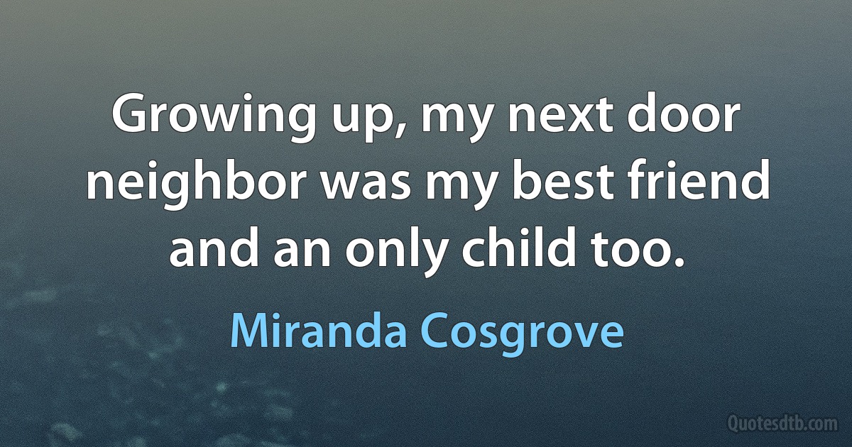 Growing up, my next door neighbor was my best friend and an only child too. (Miranda Cosgrove)