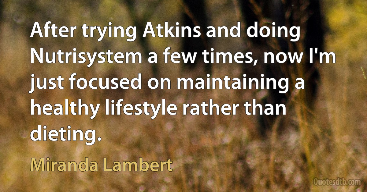 After trying Atkins and doing Nutrisystem a few times, now I'm just focused on maintaining a healthy lifestyle rather than dieting. (Miranda Lambert)