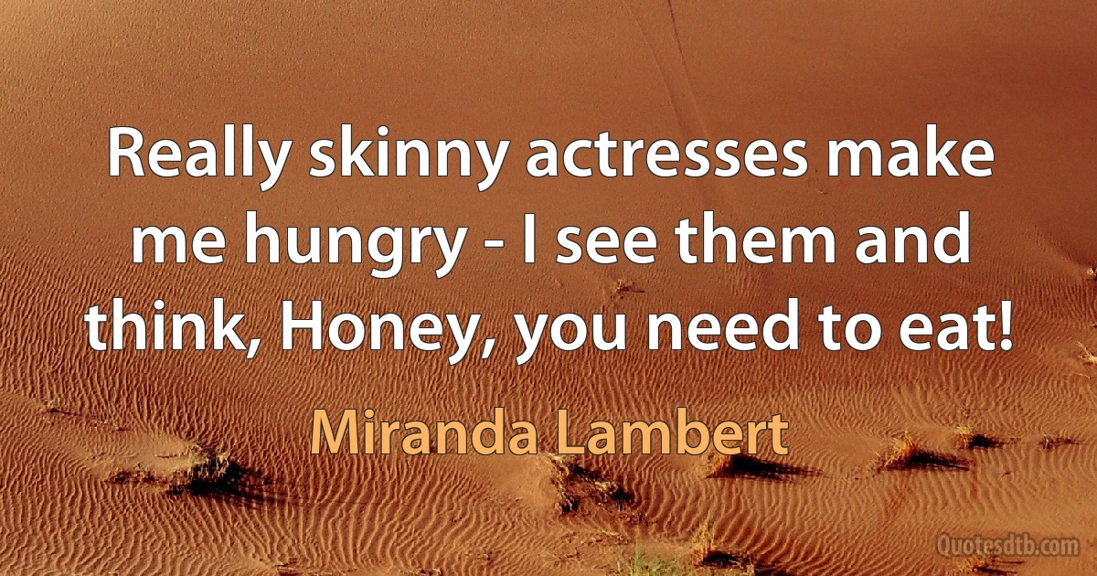 Really skinny actresses make me hungry - I see them and think, Honey, you need to eat! (Miranda Lambert)