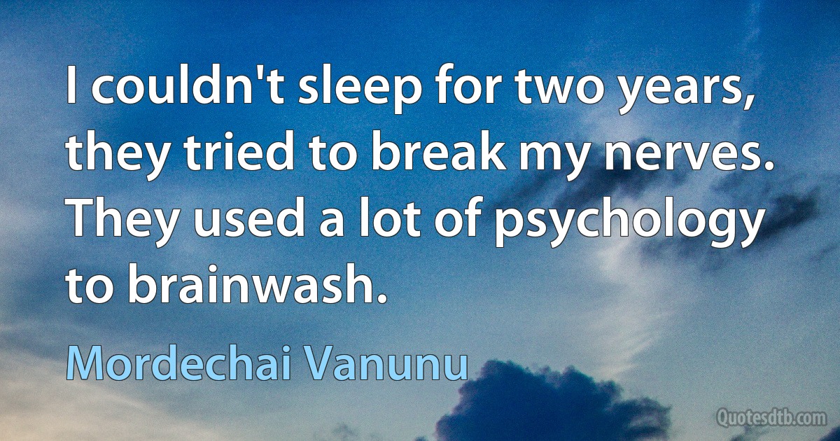 I couldn't sleep for two years, they tried to break my nerves. They used a lot of psychology to brainwash. (Mordechai Vanunu)