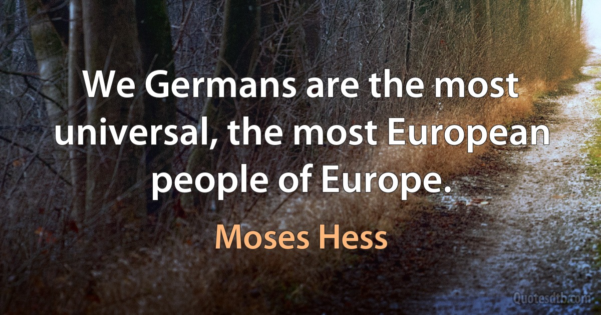 We Germans are the most universal, the most European people of Europe. (Moses Hess)