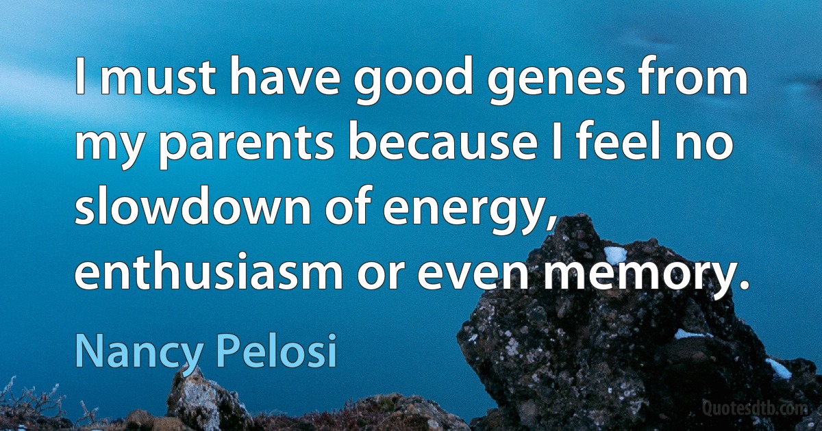 I must have good genes from my parents because I feel no slowdown of energy, enthusiasm or even memory. (Nancy Pelosi)