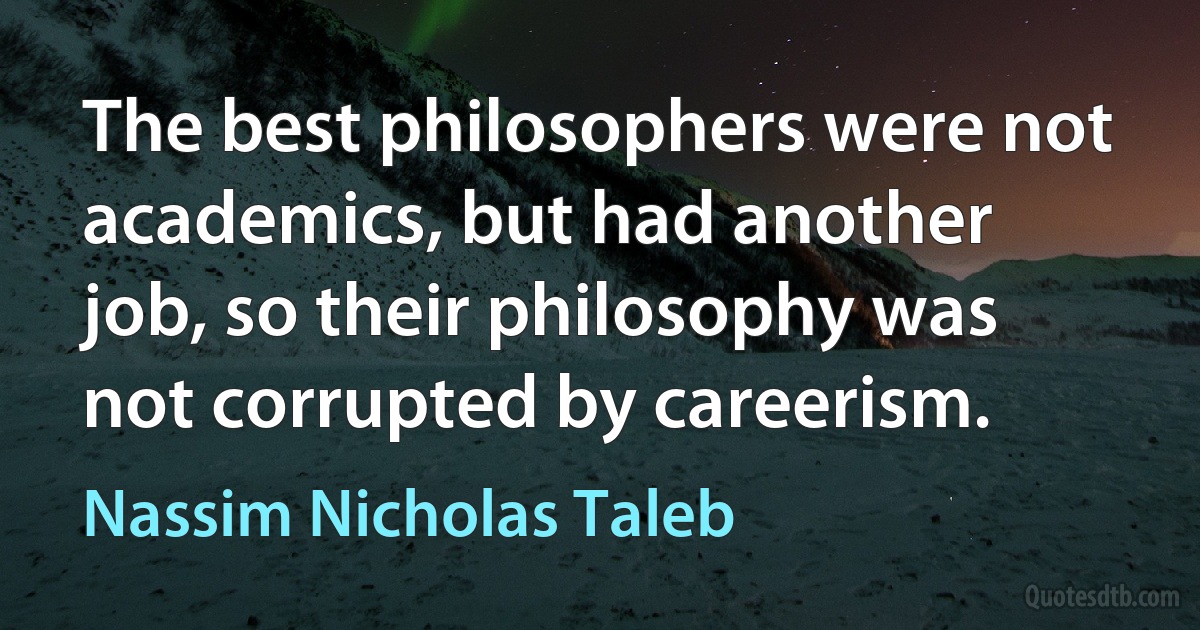 The best philosophers were not academics, but had another job, so their philosophy was not corrupted by careerism. (Nassim Nicholas Taleb)